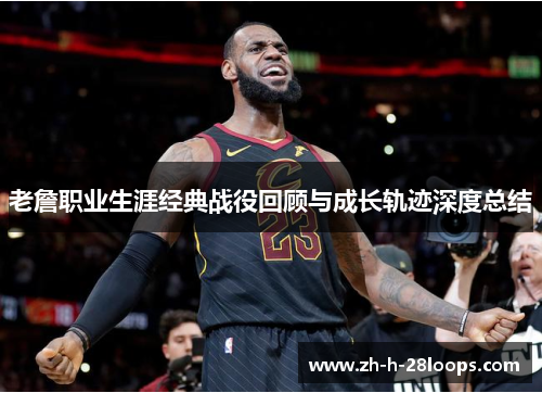 老詹职业生涯经典战役回顾与成长轨迹深度总结