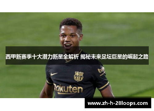 西甲新赛季十大潜力新星全解析 揭秘未来足坛巨星的崛起之路