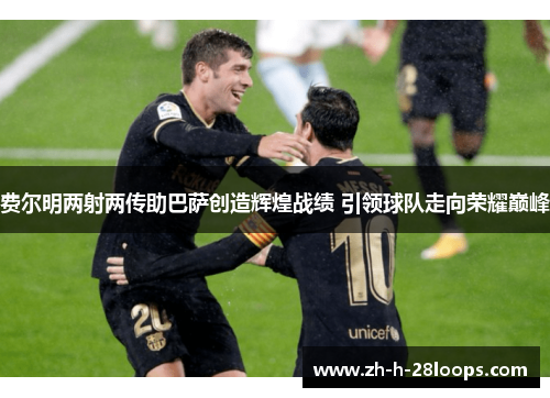 费尔明两射两传助巴萨创造辉煌战绩 引领球队走向荣耀巅峰