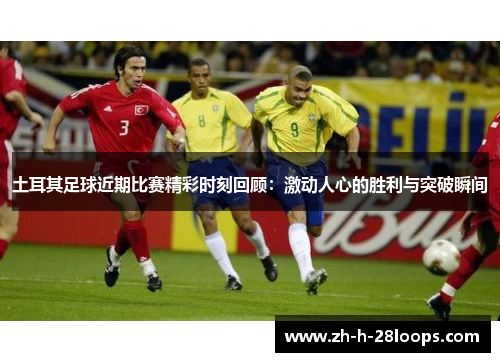 土耳其足球近期比赛精彩时刻回顾：激动人心的胜利与突破瞬间