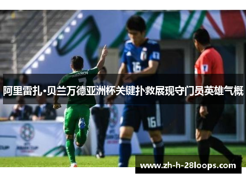 阿里雷扎·贝兰万德亚洲杯关键扑救展现守门员英雄气概