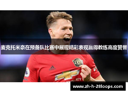 麦克托米奈在预备队比赛中展现精彩表现赢得教练高度赞誉