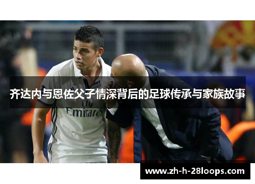 齐达内与恩佐父子情深背后的足球传承与家族故事