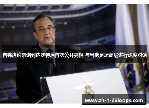 自弗洛伦蒂诺到达沙特后首次公开亮相 与当地足坛高层进行深度对话