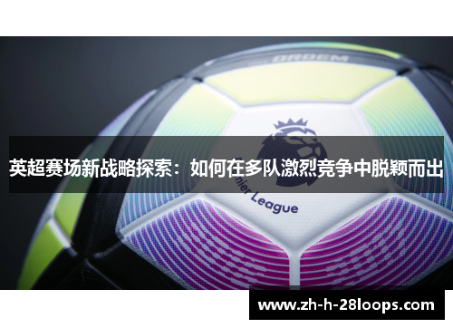 英超赛场新战略探索：如何在多队激烈竞争中脱颖而出