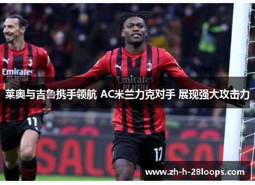 莱奥与吉鲁携手领航 AC米兰力克对手 展现强大攻击力