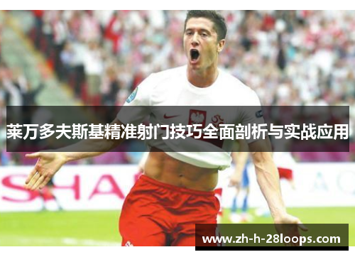 莱万多夫斯基精准射门技巧全面剖析与实战应用