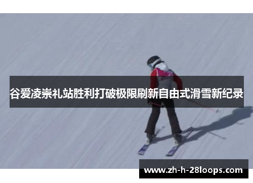 谷爱凌崇礼站胜利打破极限刷新自由式滑雪新纪录