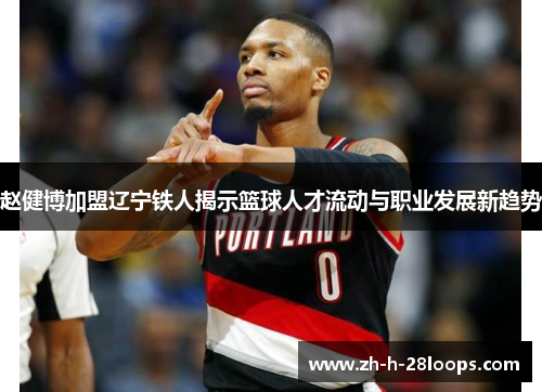 赵健博加盟辽宁铁人揭示篮球人才流动与职业发展新趋势