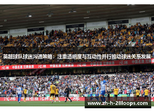 英超球队球迷沟通策略：注重透明度与互动性并行推动球迷关系发展