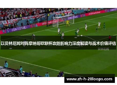 以贝林厄姆对阵摩纳哥欧联杯攻防影响力深度解读与战术价值评估