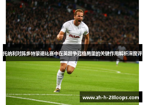 托纳利对阵多特蒙德比赛中在英超争冠格局里的关键作用解析深度评
