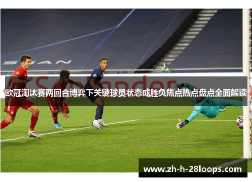 欧冠淘汰赛两回合博弈下关键球员状态成胜负焦点热点盘点全面解读 欧冠淘汰赛两回合博弈下关键球员状态成胜负焦点热点盘点全面解读