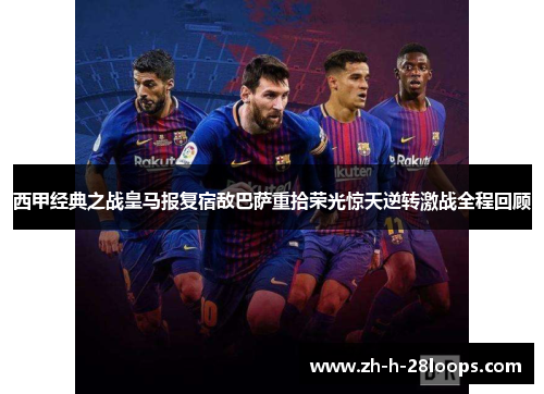 西甲经典之战皇马报复宿敌巴萨重拾荣光惊天逆转激战全程回顾