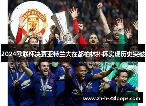 2024欧联杯决赛亚特兰大在都柏林捧杯实现历史突破