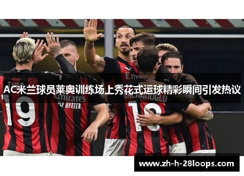 AC米兰球员莱奥训练场上秀花式运球精彩瞬间引发热议