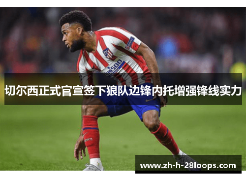 切尔西正式官宣签下狼队边锋内托增强锋线实力