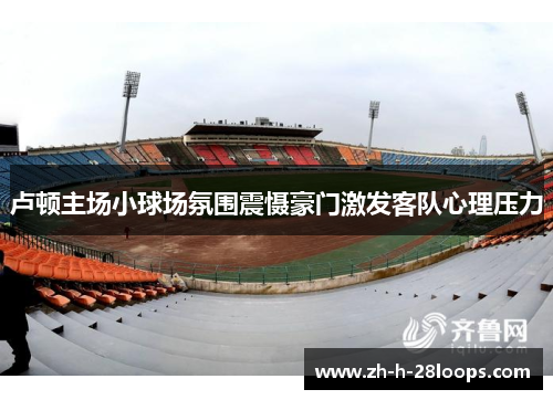 卢顿主场小球场氛围震慑豪门激发客队心理压力