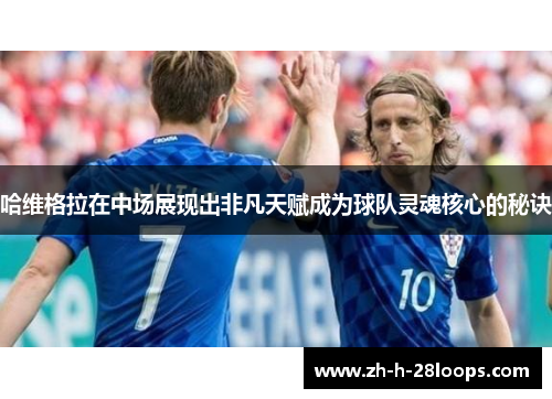 哈维格拉在中场展现出非凡天赋成为球队灵魂核心的秘诀