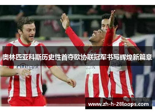 奥林匹亚科斯历史性首夺欧协联冠军书写辉煌新篇章