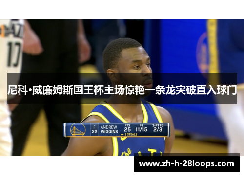 尼科·威廉姆斯国王杯主场惊艳一条龙突破直入球门 尼科·威廉姆斯国王杯主场惊艳一条龙突破直入球门