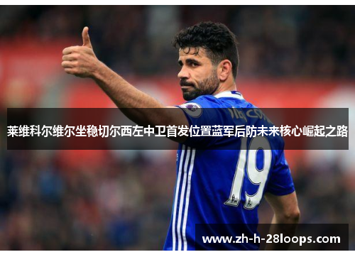 莱维科尔维尔坐稳切尔西左中卫首发位置蓝军后防未来核心崛起之路