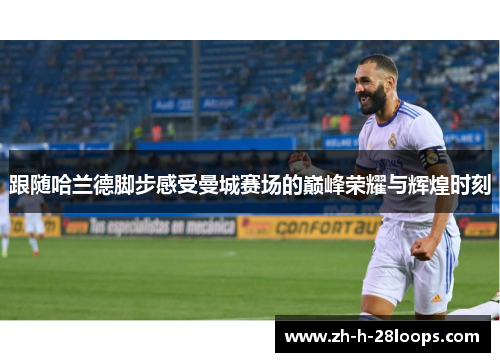 跟随哈兰德脚步感受曼城赛场的巅峰荣耀与辉煌时刻